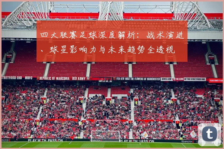 四大联赛足球深度解析:战术演进、球星影响力与未来趋势全透视