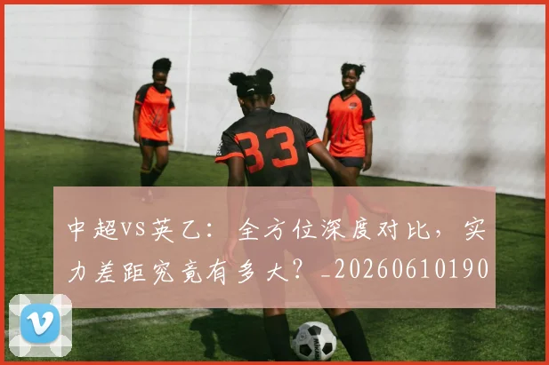 中超vs英乙:全方位深度对比,实力差距究竟有多大?_20260610190336
