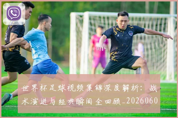 世界杯足球视频集锦深度解析：战术演进与经典瞬间全回顾_20260609201339