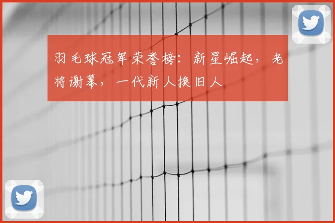 羽毛球冠军荣誉榜：新星崛起，老将谢幕，一代新人换旧人