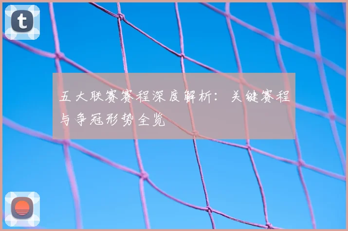 五大联赛赛程深度解析：关键赛程与争冠形势全览