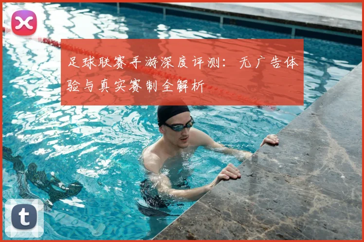 足球联赛手游深度评测：无广告体验与真实赛制全解析