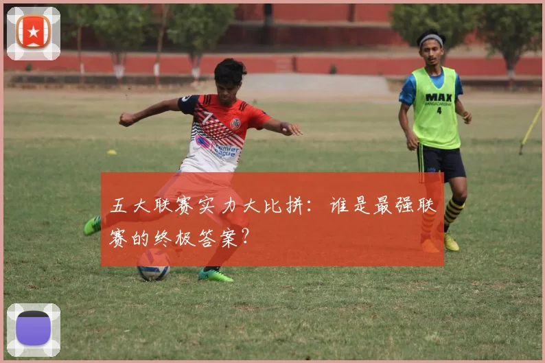 五大联赛实力大比拼:谁是最强联赛的终极答案?