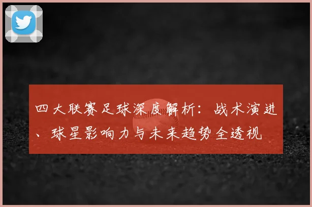 四大联赛足球深度解析:战术演进、球星影响力与未来趋势全透视