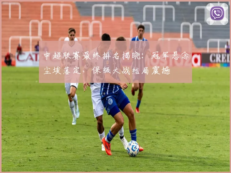 中超联赛最终排名揭晓:冠军悬念尘埃落定,保级大战结局震撼