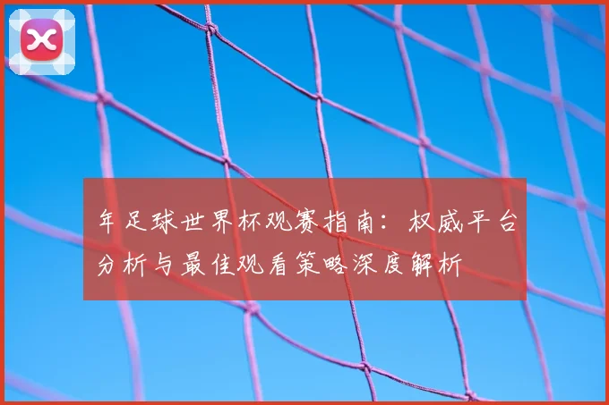 年足球世界杯观赛指南:权威平台分析与最佳观看策略深度解析