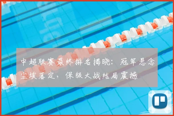 中超联赛最终排名揭晓:冠军悬念尘埃落定,保级大战结局震撼