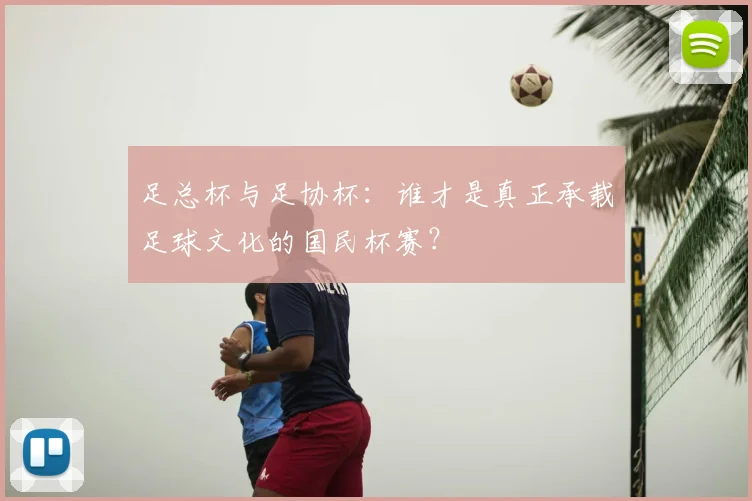 足总杯与足协杯：谁才是真正承载足球文化的国民杯赛？