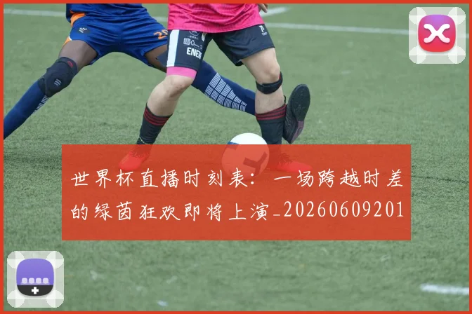 世界杯直播时刻表：一场跨越时差的绿茵狂欢即将上演_20260609201324