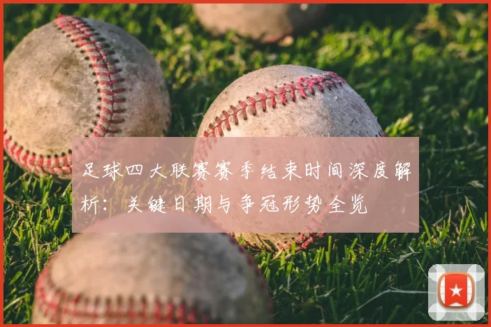 足球四大联赛赛季结束时间深度解析：关键日期与争冠形势全览