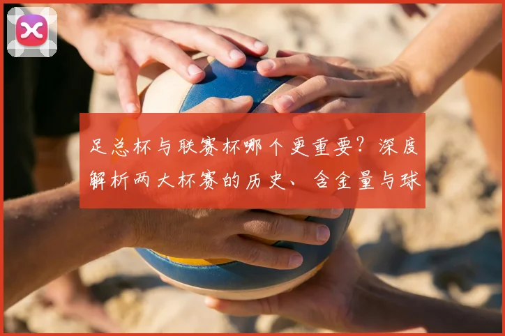 足总杯与联赛杯哪个更重要?深度解析两大杯赛的历史、含金量与球迷之争