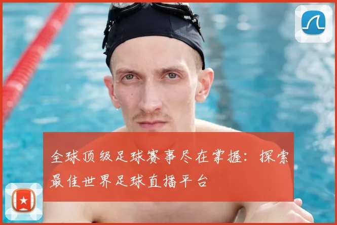 全球顶级足球赛事尽在掌握：探索最佳世界足球直播平台