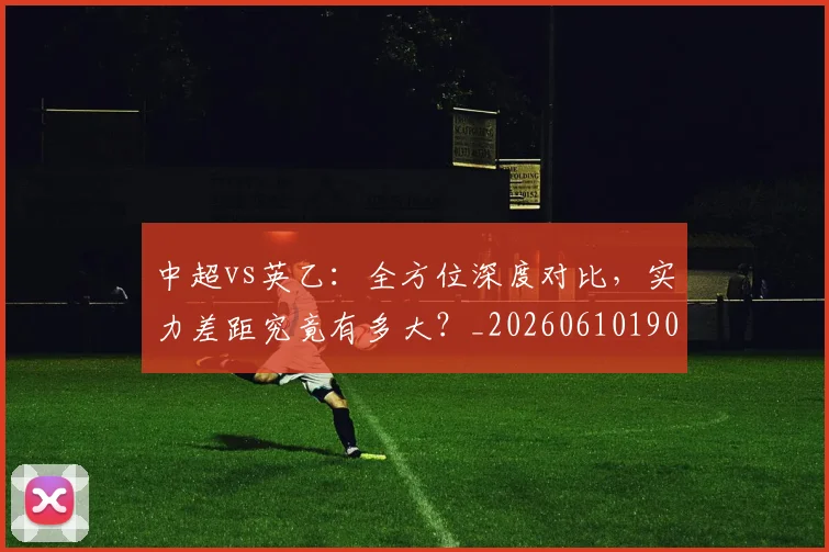 中超vs英乙:全方位深度对比,实力差距究竟有多大?_20260610190336