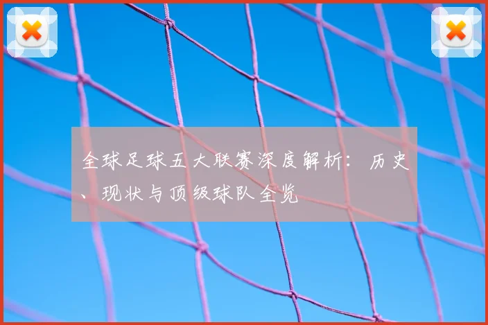 全球足球五大联赛深度解析：历史、现状与顶级球队全览