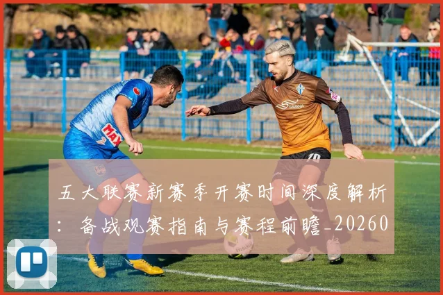 五大联赛新赛季开赛时间深度解析:备战观赛指南与赛程前瞻_20260611141706