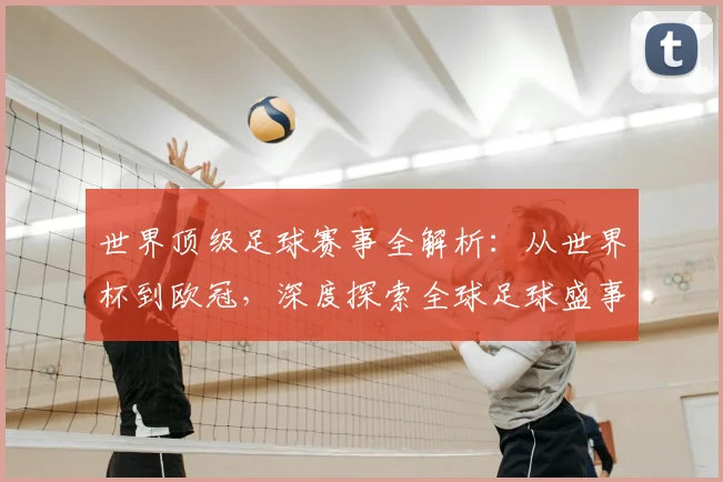 世界顶级足球赛事全解析：从世界杯到欧冠，深度探索全球足球盛事_20260610190250
