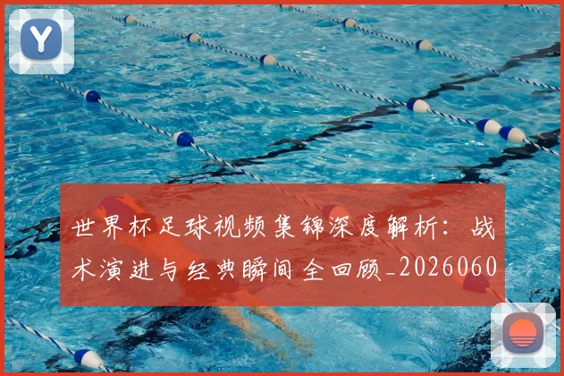 世界杯足球视频集锦深度解析：战术演进与经典瞬间全回顾_20260609201339