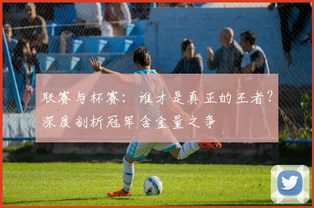 联赛与杯赛：谁才是真正的王者？深度剖析冠军含金量之争