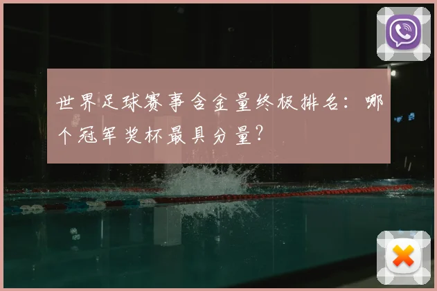世界足球赛事含金量终极排名:哪个冠军奖杯最具分量?
