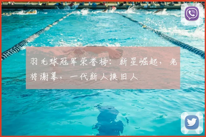羽毛球冠军荣誉榜：新星崛起，老将谢幕，一代新人换旧人