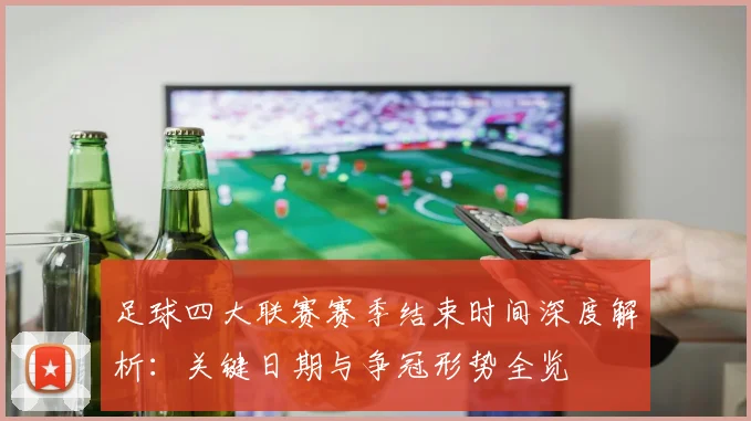 足球四大联赛赛季结束时间深度解析：关键日期与争冠形势全览
