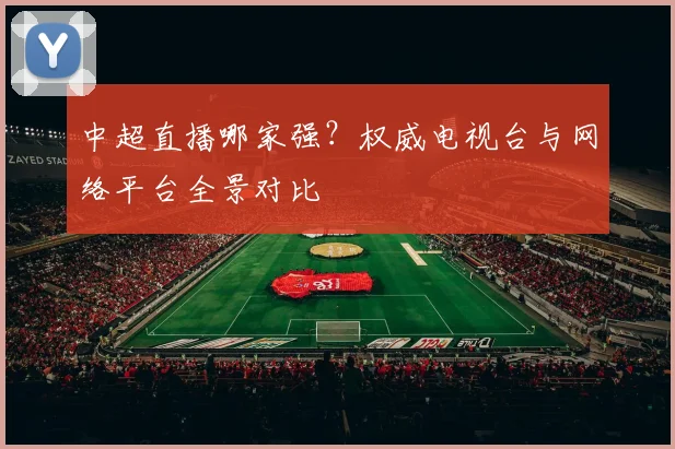 中超直播哪家强?权威电视台与网络平台全景对比