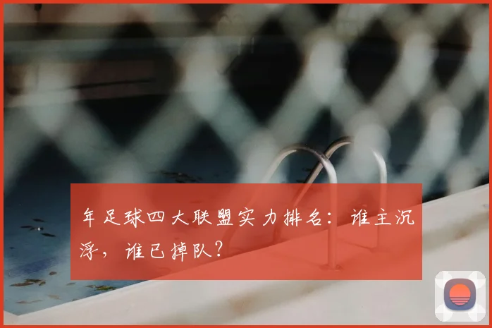 年足球四大联盟实力排名：谁主沉浮，谁已掉队？